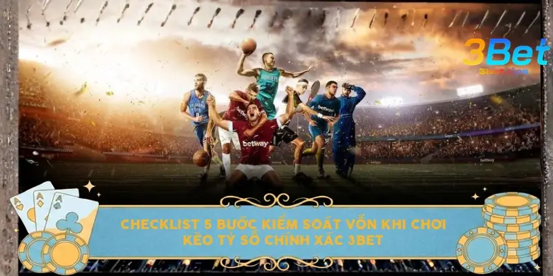 Checklist 5 bước kiểm soát vốn khi chơi kèo tỷ số chính xác 3bet