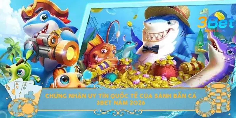 Chứng nhận uy tín quốc tế của sảnh bắn cá 3bet năm 2026